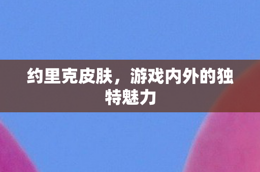 约里克皮肤，游戏内外的独特魅力