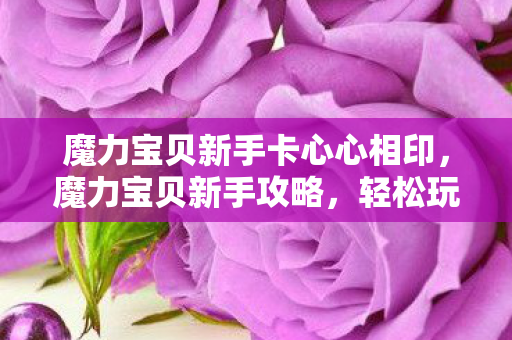 魔力宝贝新手卡心心相印,魔力宝贝新手攻略,轻松玩转游戏,快速升级新手卡! 魔力宝贝新手卡心心相印,魔力宝贝新手攻略,轻松玩转游戏,快速升级新手卡!