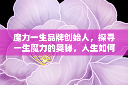 魔力一生品牌创始人,探寻一生魔力的奥秘,人生如何焕发无限光彩 魔力一生品牌创始人,探寻一生魔力的奥秘,人生如何焕发无限光彩