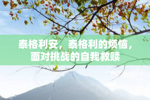 泰格利安,泰格利的烦恼,面对挑战的自我救赎 泰格利安,泰格利的烦恼,面对挑战的自我救赎