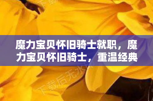 魔力宝贝怀旧骑士就职，魔力宝贝怀旧骑士，重温经典，再燃热血情怀