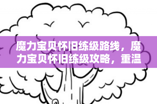 魔力宝贝怀旧练级路线,魔力宝贝怀旧练级攻略,重温经典,快速升级不是梦! 魔力宝贝怀旧练级路线,魔力宝贝怀旧练级攻略,重温经典,快速升级不是梦!