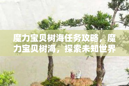 魔力宝贝树海任务攻略,魔力宝贝树海,探索未知世界的奇幻之旅 魔力宝贝树海任务攻略,魔力宝贝树海,探索未知世界的奇幻之旅