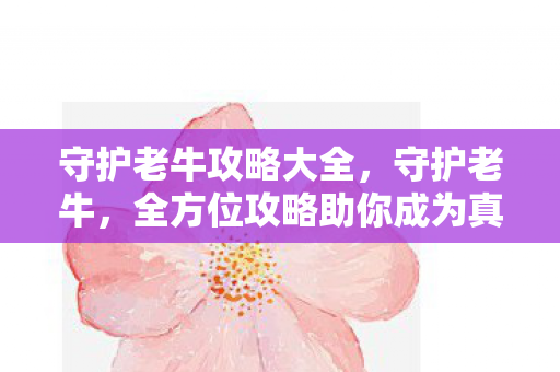 守护老牛攻略大全，守护老牛，全方位攻略助你成为真正的养牛达人