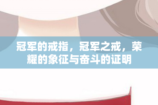 冠军的戒指,冠军之戒,荣耀的象征与奋斗的证明 冠军的戒指,冠军之戒,荣耀的象征与奋斗的证明