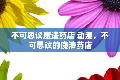 不可思议魔法药店 动漫,不可思议的魔法药店 不可思议魔法药店 动漫,不可思议的魔法药店