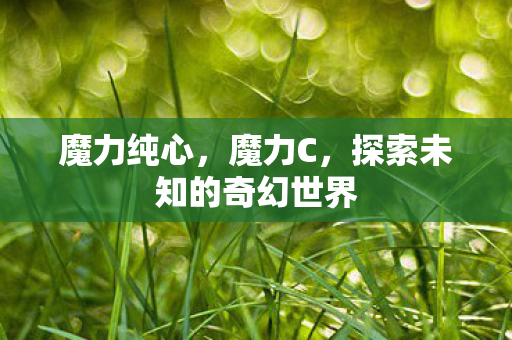 魔力纯心,魔力C,探索未知的奇幻世界 魔力纯心,魔力C,探索未知的奇幻世界
