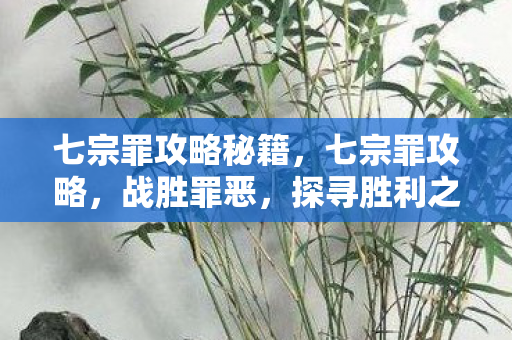 七宗罪攻略秘籍,七宗罪攻略,战胜罪恶,探寻胜利之路 七宗罪攻略秘籍,七宗罪攻略,战胜罪恶,探寻胜利之路