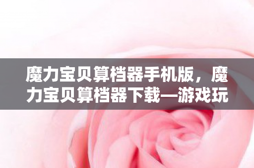 魔力宝贝算档器手机版,魔力宝贝算档器下载—游戏玩家的必备工具 魔力宝贝算档器手机版,魔力宝贝算档器下载—游戏玩家的必备工具