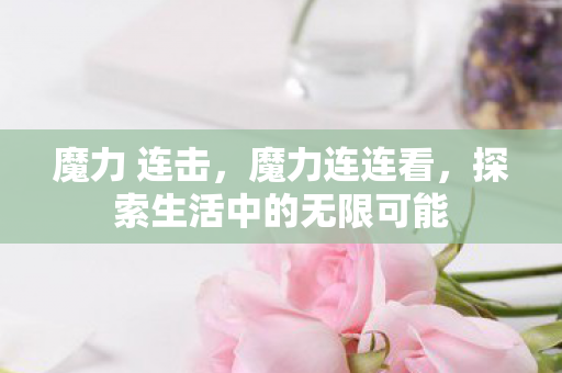 魔力 连击，魔力连连看，探索生活中的无限可能