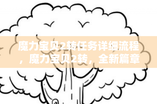 魔力宝贝2转任务详细流程,魔力宝贝2转,全新篇章,冒险再度启航 魔力宝贝2转任务详细流程,魔力宝贝2转,全新篇章,冒险再度启航