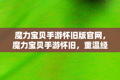 魔力宝贝手游怀旧版官网,魔力宝贝手游怀旧,重温经典,再续前缘 魔力宝贝手游怀旧版官网,魔力宝贝手游怀旧,重温经典,再续前缘