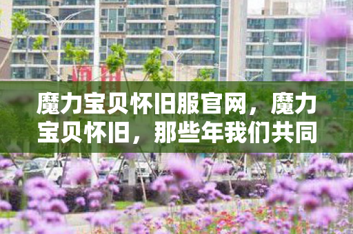 魔力宝贝怀旧服官网,魔力宝贝怀旧,那些年我们共同走过的岁月 魔力宝贝怀旧服官网,魔力宝贝怀旧,那些年我们共同走过的岁月