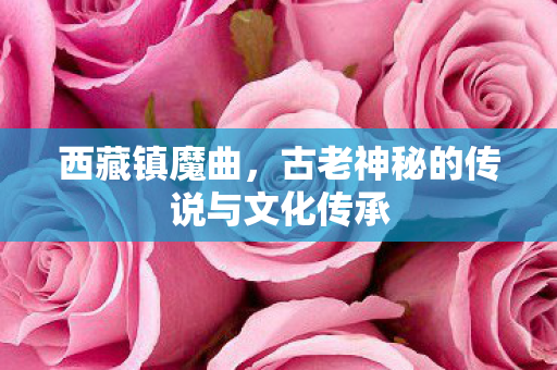 西藏镇魔曲，古老神秘的传说与文化传承