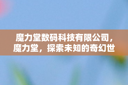 魔力堂数码科技有限公司，魔力堂，探索未知的奇幻世界