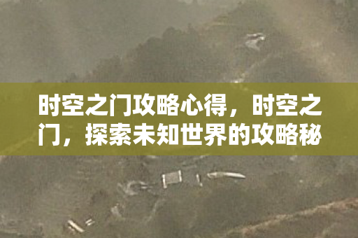 时空之门攻略心得，时空之门，探索未知世界的攻略秘籍