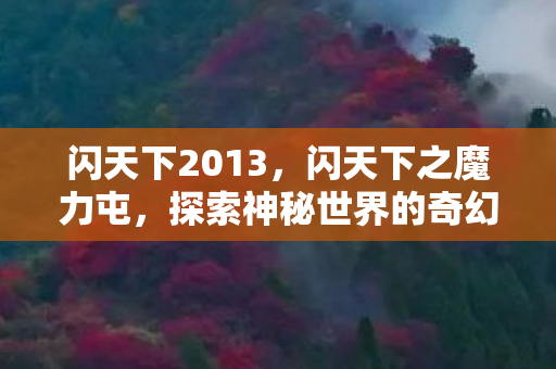 闪天下2013,闪天下之魔力屯,探索神秘世界的奇幻之旅 闪天下2013,闪天下之魔力屯,探索神秘世界的奇幻之旅