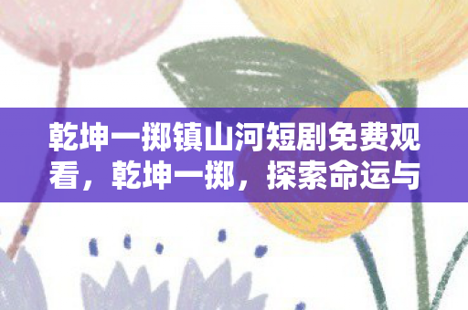 乾坤一掷镇山河短剧免费观看，乾坤一掷，探索命运与选择的奥秘
