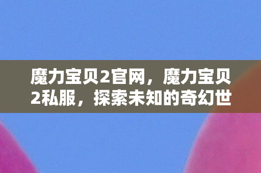魔力宝贝2官网,魔力宝贝2私服,探索未知的奇幻世界 魔力宝贝2官网,魔力宝贝2私服,探索未知的奇幻世界
