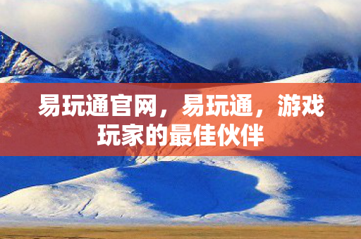 易玩通官网，易玩通，游戏玩家的最佳伙伴