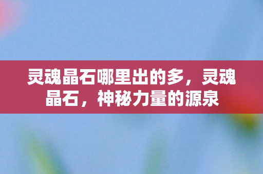 灵魂晶石哪里出的多，灵魂晶石，神秘力量的源泉