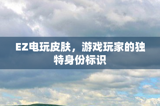 EZ电玩皮肤，游戏玩家的独特身份标识