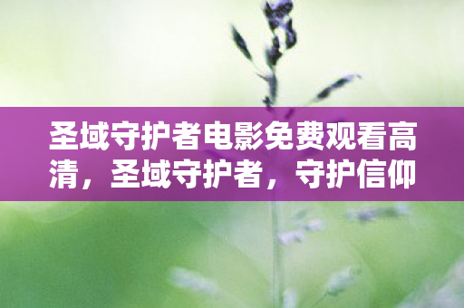 圣域守护者电影免费观看高清,圣域守护者,守护信仰与荣耀的传奇战士 圣域守护者电影免费观看高清,圣域守护者,守护信仰与荣耀的传奇战士