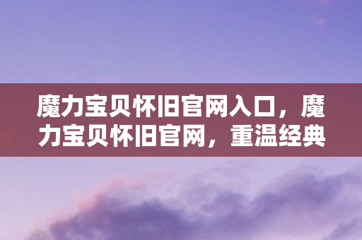 魔力宝贝怀旧官网入口，魔力宝贝怀旧官网，重温经典，感受无限魅力