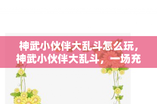 神武小伙伴大乱斗怎么玩,神武小伙伴大乱斗,一场充满策略与激情的冒险之旅 神武小伙伴大乱斗怎么玩,神武小伙伴大乱斗,一场充满策略与激情的冒险之旅