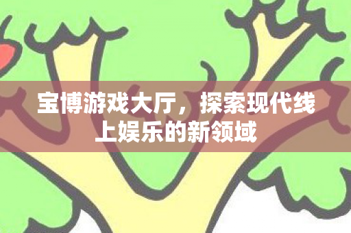 宝博游戏大厅，探索现代线上娱乐的新领域