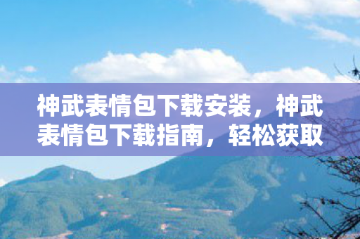 神武表情包下载安装，神武表情包下载指南，轻松获取丰富表情资源，畅享聊天乐趣