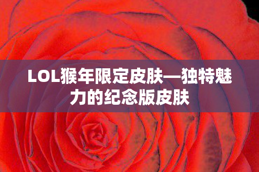 LOL猴年限定皮肤—独特魅力的纪念版皮肤