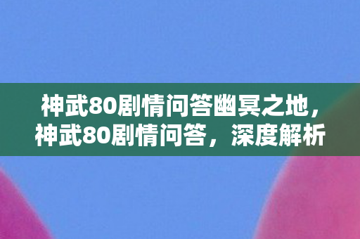 神武80剧情问答幽冥之地,神武80剧情问答,深度解析游戏背后的故事与秘密 神武80剧情问答幽冥之地,神武80剧情问答,深度解析游戏背后的故事与秘密