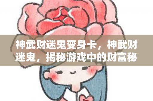 神武财迷鬼变身卡,神武财迷鬼,揭秘游戏中的财富秘籍与神秘魅力 神武财迷鬼变身卡,神武财迷鬼,揭秘游戏中的财富秘籍与神秘魅力