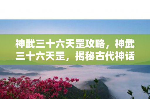 神武三十六天罡攻略，神武三十六天罡，揭秘古代神话中的英雄传奇