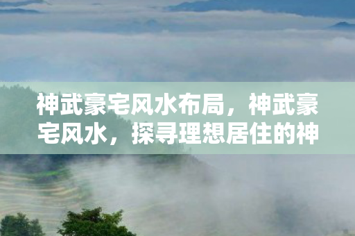 神武豪宅风水布局,神武豪宅风水,探寻理想居住的神秘魅力 神武豪宅风水布局,神武豪宅风水,探寻理想居住的神秘魅力