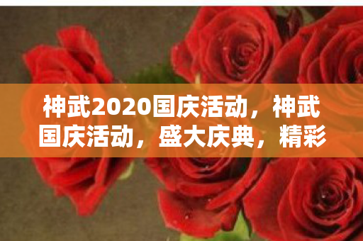神武2020国庆活动,神武国庆活动,盛大庆典,精彩纷呈 神武2020国庆活动,神武国庆活动,盛大庆典,精彩纷呈