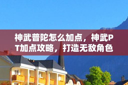 神武普陀怎么加点，神武PT加点攻略，打造无敌角色，轻松上分！