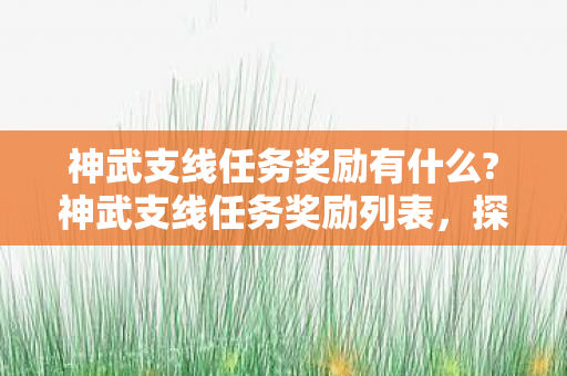 神武支线任务奖励有什么?神武支线任务奖励列表，探索隐藏的游戏宝藏