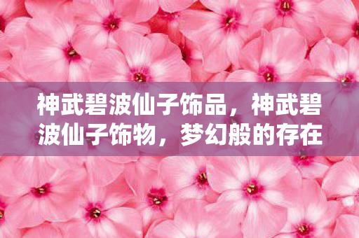 神武碧波仙子饰品，神武碧波仙子饰物，梦幻般的存在，令人心动的传奇故事