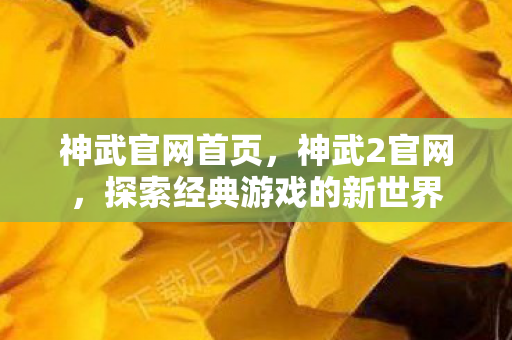 神武官网首页,神武2官网,探索经典游戏的新世界 神武官网首页,神武2官网,探索经典游戏的新世界