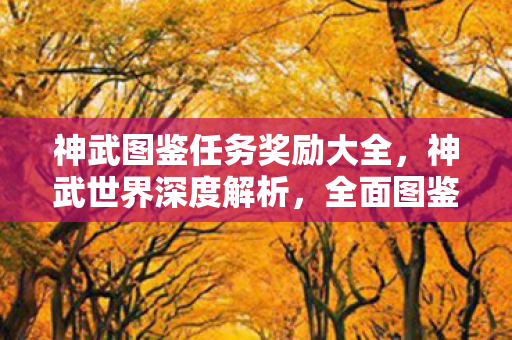 神武图鉴任务奖励大全，神武世界深度解析，全面图鉴带你领略奇幻大陆的魅力