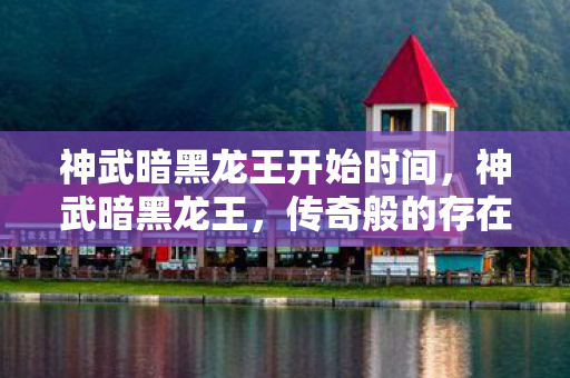 神武暗黑龙王开始时间，神武暗黑龙王，传奇般的存在与神秘力量
