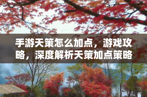 手游天策怎么加点，游戏攻略，深度解析天策加点策略