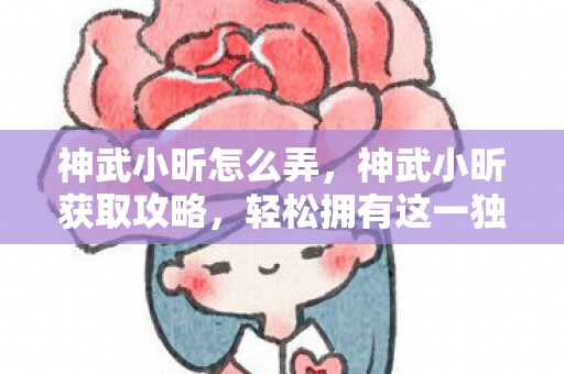 神武小昕怎么弄，神武小昕获取攻略，轻松拥有这一独特宠物！