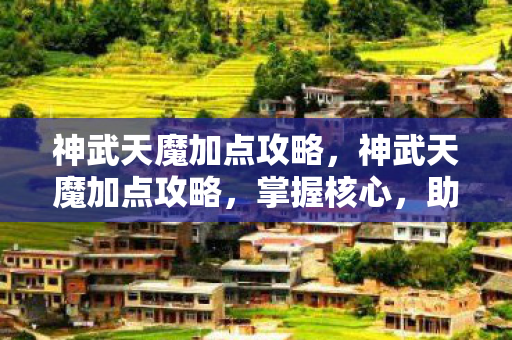 神武天魔加点攻略,神武天魔加点攻略,掌握核心,助力你的角色飞跃 神武天魔加点攻略,神武天魔加点攻略,掌握核心,助力你的角色飞跃