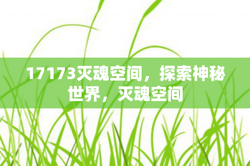17173灭魂空间,探索神秘世界,灭魂空间 17173灭魂空间,探索神秘世界,灭魂空间