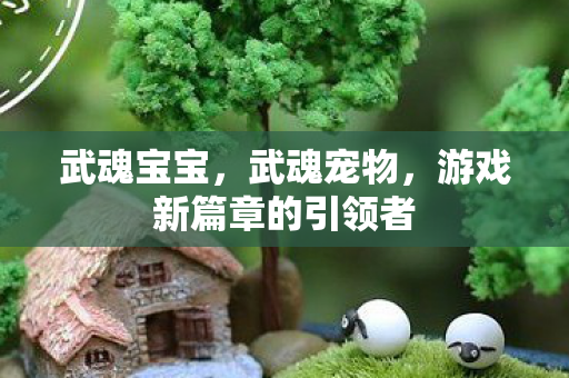 武魂宝宝，武魂宠物，游戏新篇章的引领者