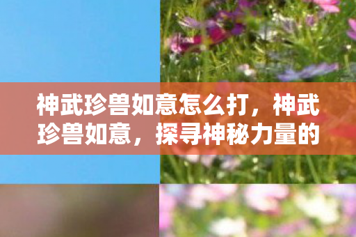 神武珍兽如意怎么打,神武珍兽如意,探寻神秘力量的起源与奥秘 神武珍兽如意怎么打,神武珍兽如意,探寻神秘力量的起源与奥秘