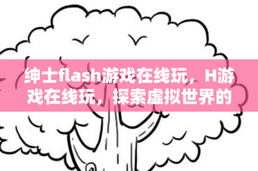 绅士flash游戏在线玩，H游戏在线玩，探索虚拟世界的无限乐趣